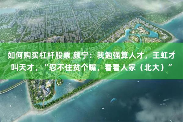 如何购买杠杆股票 颜宁:我勉强算人才,王虹才叫天才,“忍不住贫个嘴,看看人家(北大)”