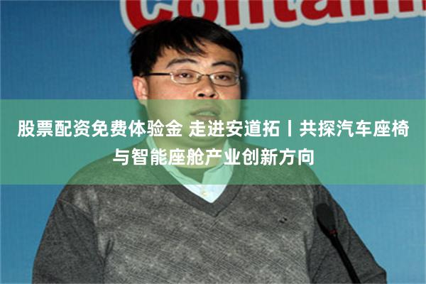 股票配资免费体验金 走进安道拓丨共探汽车座椅与智能座舱产业创新方向