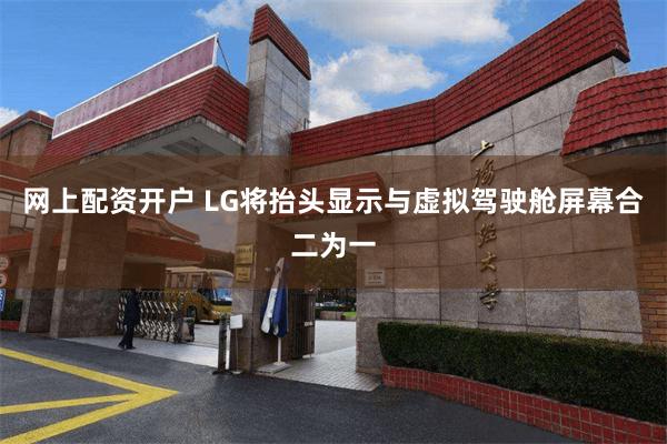 网上配资开户 LG将抬头显示与虚拟驾驶舱屏幕合二为一