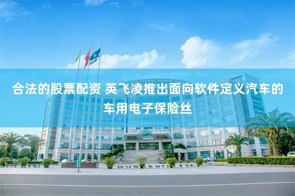 合法的股票配资 英飞凌推出面向软件定义汽车的车用电子保险丝