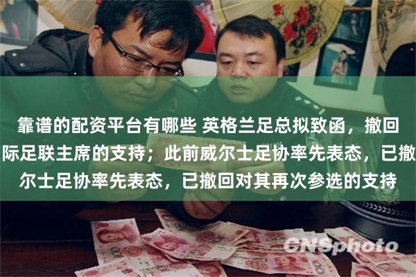 靠谱的配资平台有哪些 英格兰足总拟致函，撤回对因凡蒂诺明年连任国际足联主席的支持；此前威尔士足协率先表态，已撤回对其再次参选的支持