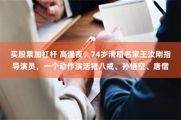买股票加杠杆 高温夜，74岁滑稽名家王汝刚指导演员，一个动作演活猪八戒、孙悟空、唐僧