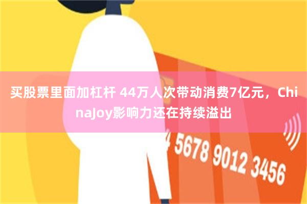 买股票里面加杠杆 44万人次带动消费7亿元，ChinaJoy影响力还在持续溢出