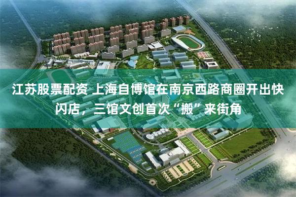 江苏股票配资 上海自博馆在南京西路商圈开出快闪店，三馆文创首次“搬”来街角