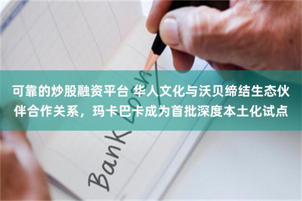 可靠的炒股融资平台 华人文化与沃贝缔结生态伙伴合作关系，玛卡巴卡成为首批深度本土化试点