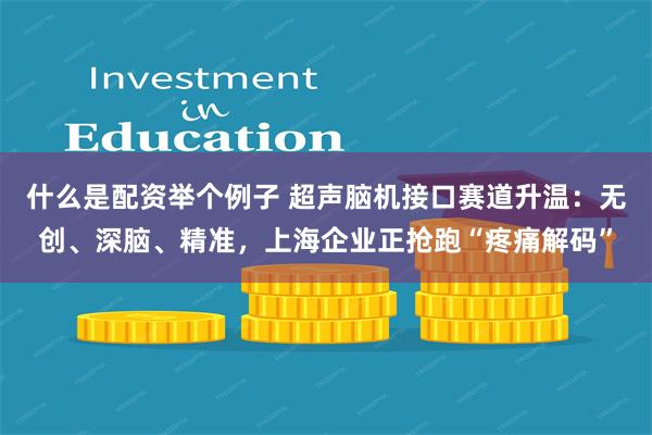 什么是配资举个例子 超声脑机接口赛道升温：无创、深脑、精准，上海企业正抢跑“疼痛解码”