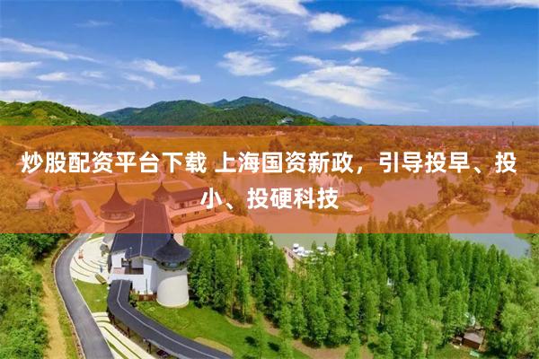 炒股配资平台下载 上海国资新政，引导投早、投小、投硬科技
