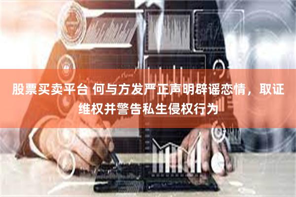 股票买卖平台 何与方发严正声明辟谣恋情，取证维权并警告私生侵权行为