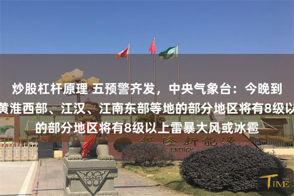 炒股杠杆原理 五预警齐发，中央气象台：今晚到明晚，华北中部、黄淮西部、江汉、江南东部等地的部分地区将有8级以上雷暴大风或冰雹