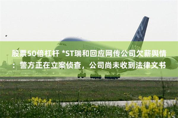 股票50倍杠杆 *ST瑞和回应网传公司欠薪舆情：警方正在立案侦查，公司尚未收到法律文书