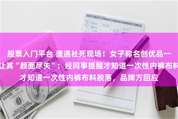 股票入门平台 遭遇社死现场！女子称名创优品一次性内裤质量差到让其“颜面尽失”：经同事提醒才知道一次性内裤布料脱落，品牌方回应