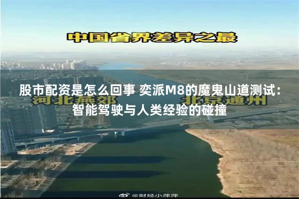 股市配资是怎么回事 奕派M8的魔鬼山道测试：智能驾驶与人类经验的碰撞