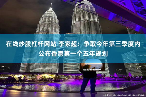 在线炒股杠杆网站 李家超：争取今年第三季度内公布香港第一个五年规划
