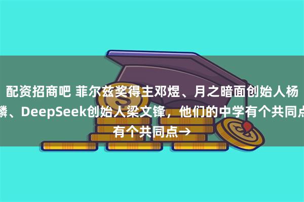 配资招商吧 菲尔兹奖得主邓煜、月之暗面创始人杨植麟、DeepSeek创始人梁文锋，他们的中学有个共同点→