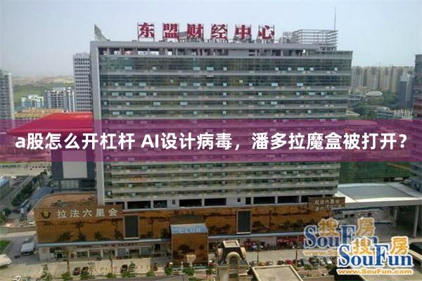 a股怎么开杠杆 AI设计病毒，潘多拉魔盒被打开？