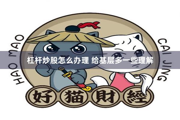 杠杆炒股怎么办理 给基层多一些理解