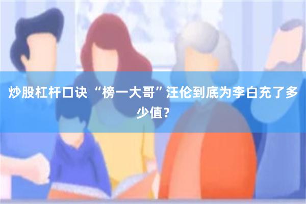 炒股杠杆口诀 “榜一大哥”汪伦到底为李白充了多少值？