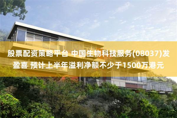 股票配资策略平台 中国生物科技服务(08037)发盈喜 预计上半年溢利净额不少于1500万港元