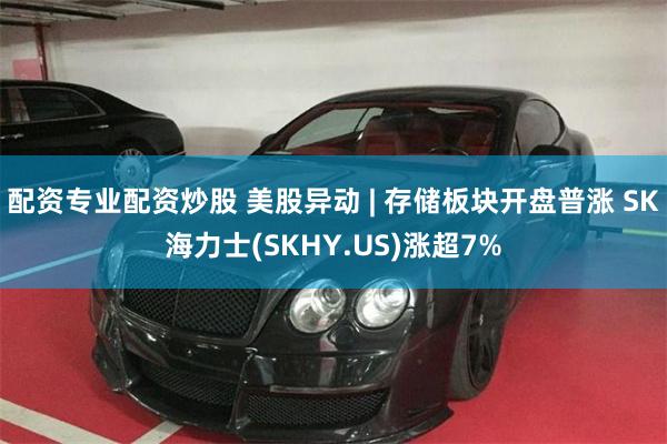 配资专业配资炒股 美股异动 | 存储板块开盘普涨 SK海力士(SKHY.US)涨超7%
