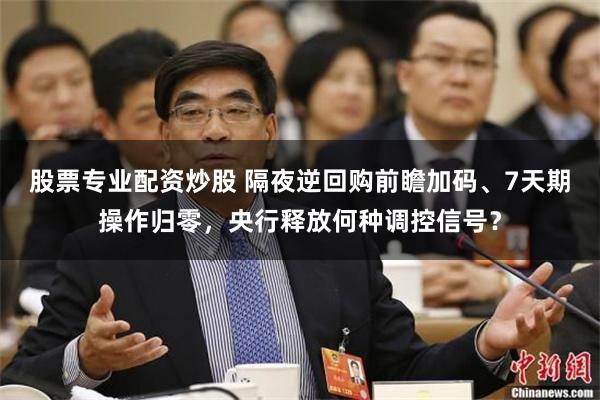 股票专业配资炒股 隔夜逆回购前瞻加码、7天期操作归零，央行释放何种调控信号？