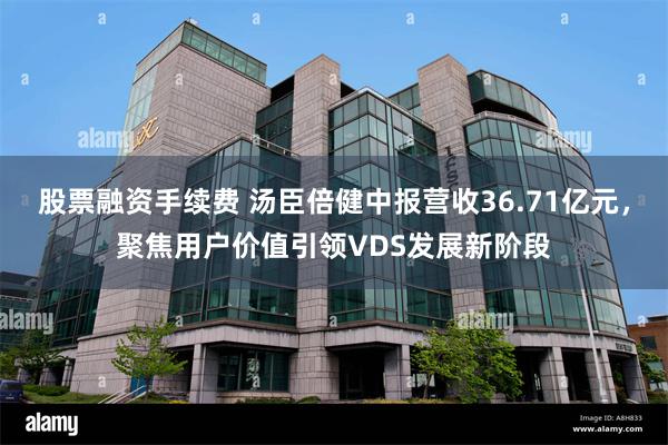 股票融资手续费 汤臣倍健中报营收36.71亿元，聚焦用户价值引领VDS发展新阶段
