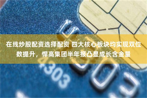 在线炒股配资选择配资 四大核心板块均实现双位数提升，悍高集团半年报凸显成长含金量