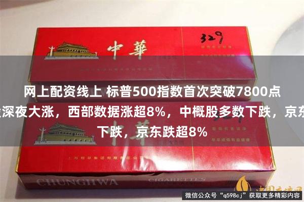 网上配资线上 标普500指数首次突破7800点，芯片股深夜大涨，西部数据涨超8%，中概股多数下跌，京东跌超8%