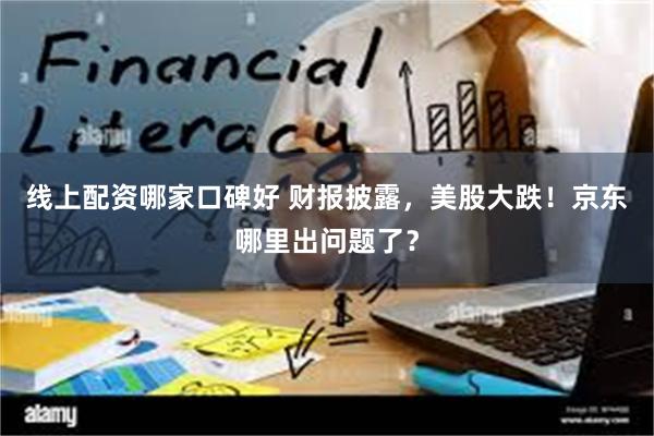 线上配资哪家口碑好 财报披露，美股大跌！京东哪里出问题了？