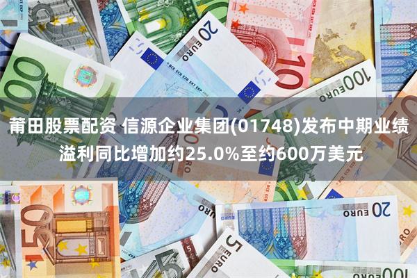 莆田股票配资 信源企业集团(01748)发布中期业绩 溢利同比增加约25.0%至约600万美元