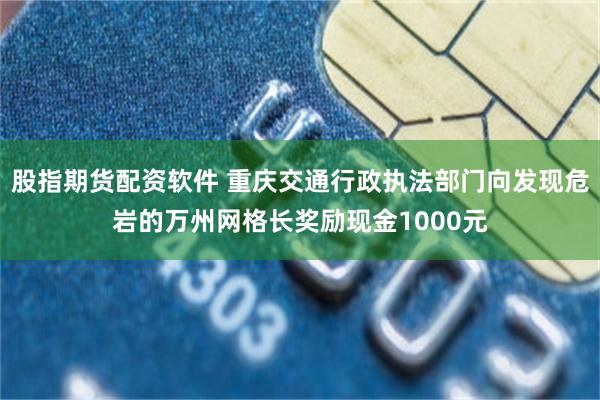 股指期货配资软件 重庆交通行政执法部门向发现危岩的万州网格长奖励现金1000元