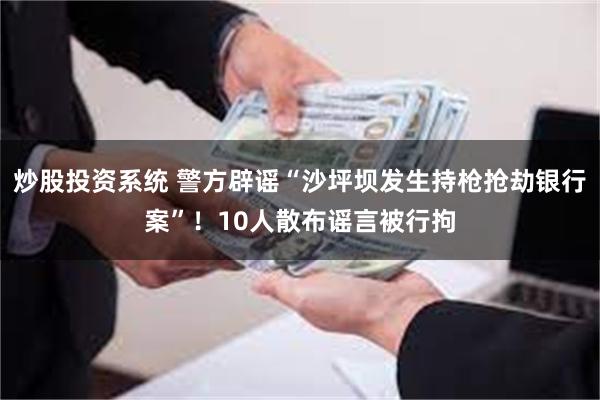 炒股投资系统 警方辟谣“沙坪坝发生持枪抢劫银行案”！10人散布谣言被行拘