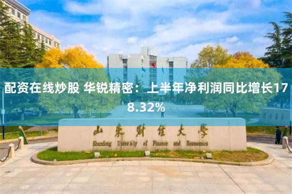 配资在线炒股 华锐精密：上半年净利润同比增长178.32%