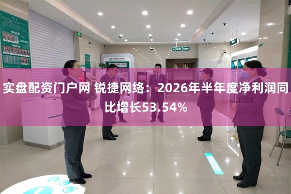 实盘配资门户网 锐捷网络：2026年半年度净利润同比增长53.54%
