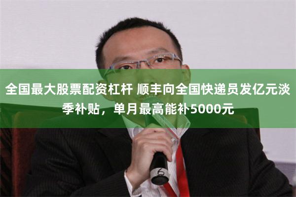 全国最大股票配资杠杆 顺丰向全国快递员发亿元淡季补贴，单月最高能补5000元