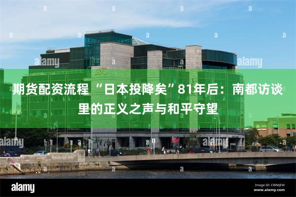 期货配资流程 “日本投降矣”81年后：南都访谈里的正义之声与和平守望