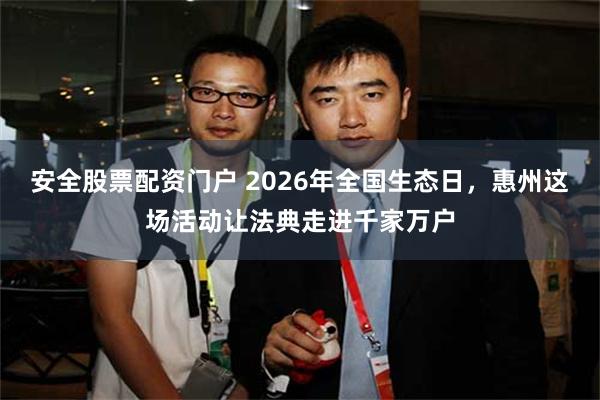 安全股票配资门户 2026年全国生态日，惠州这场活动让法典走进千家万户