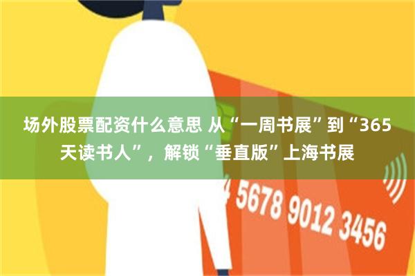 场外股票配资什么意思 从“一周书展”到“365天读书人”，解锁“垂直版”上海书展