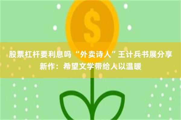 股票杠杆要利息吗 “外卖诗人”王计兵书展分享新作：希望文学带给人以温暖
