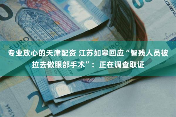专业放心的天津配资 江苏如皋回应“智残人员被拉去做眼部手术”：正在调查取证