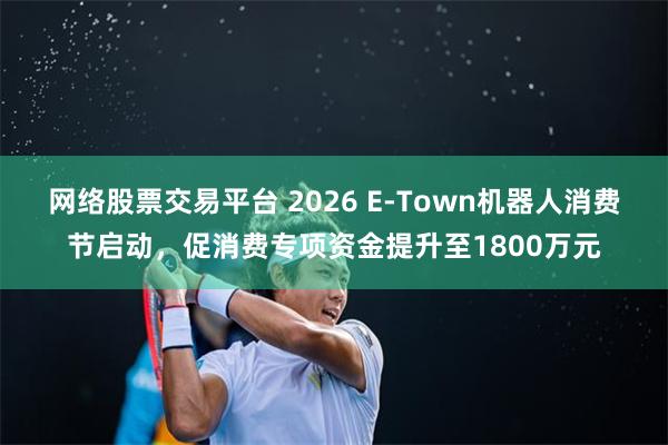 网络股票交易平台 2026 E-Town机器人消费节启动，促消费专项资金提升至1800万元