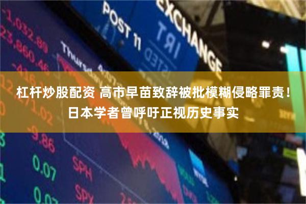 杠杆炒股配资 高市早苗致辞被批模糊侵略罪责！日本学者曾呼吁正视历史事实