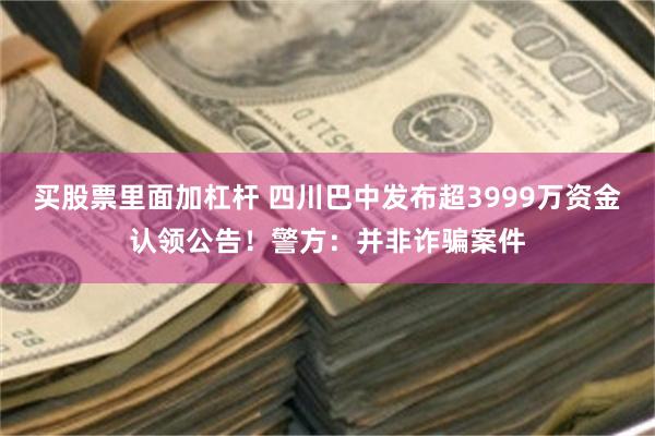 买股票里面加杠杆 四川巴中发布超3999万资金认领公告！警方：并非诈骗案件