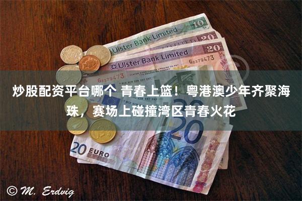 炒股配资平台哪个 青春上篮！粤港澳少年齐聚海珠，赛场上碰撞湾区青春火花