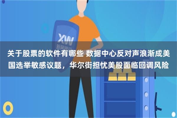 关于股票的软件有哪些 数据中心反对声浪渐成美国选举敏感议题，华尔街担忧美股面临回调风险