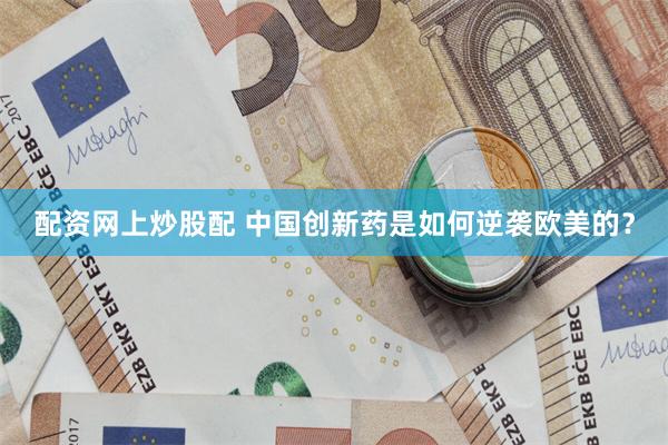 配资网上炒股配 中国创新药是如何逆袭欧美的？
