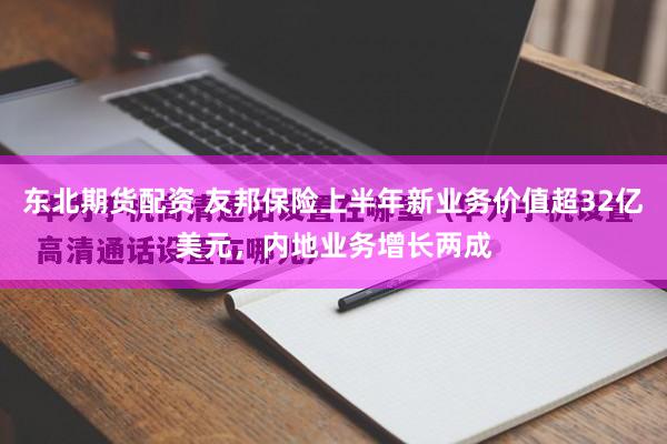 东北期货配资 友邦保险上半年新业务价值超32亿美元，内地业务增长两成