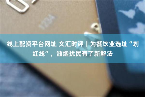 线上配资平台网址 文汇时评｜为餐饮业选址“划红线”，油烟扰民有了新解法