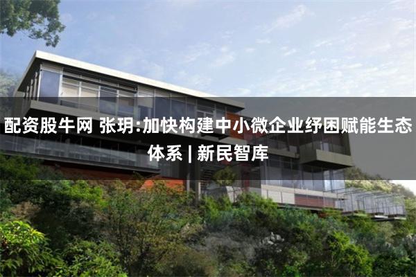 配资股牛网 张玥:加快构建中小微企业纾困赋能生态体系 | 新民智库