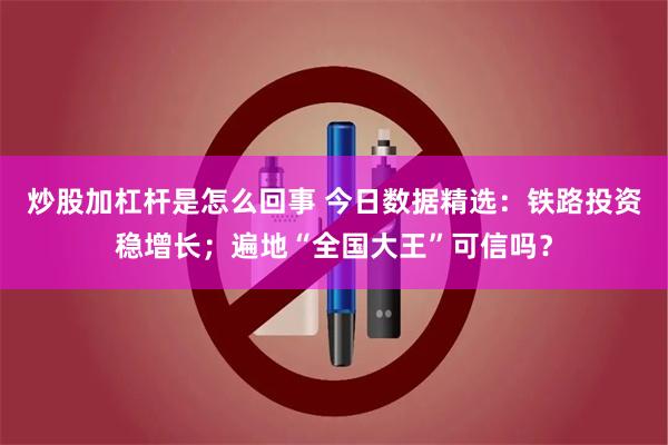 炒股加杠杆是怎么回事 今日数据精选：铁路投资稳增长；遍地“全国大王”可信吗？
