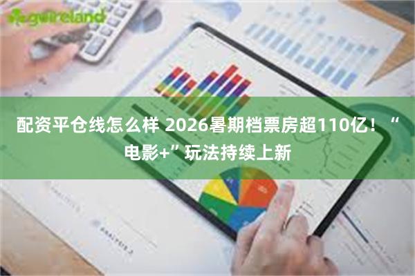 配资平仓线怎么样 2026暑期档票房超110亿！“电影+”玩法持续上新